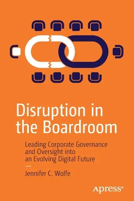 Disruption in the Boardroom: Leading Corporate Governance and Oversight Into an Evolving Digital Future by Jennifer C. Wolfe