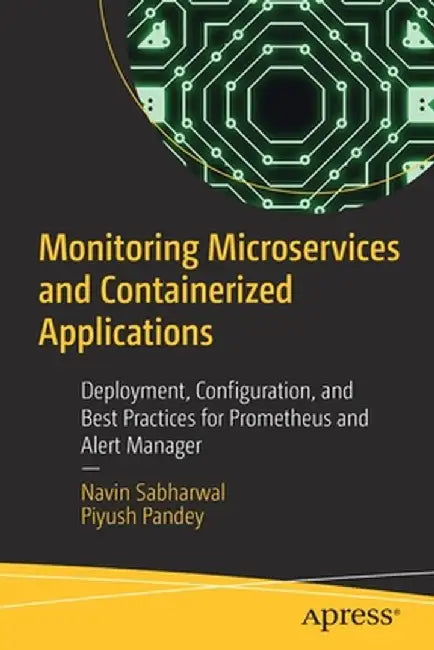 Monitoring Microservices and Containerized Applications: Deployment, Configuration, and Best Practices for Prometheus and Alert Manager by Navin Sabharwal