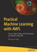 Practical Machine Learning with Aws: Process, Build, Deploy and Productionize Your Models Using Aws by Himanshu Singh