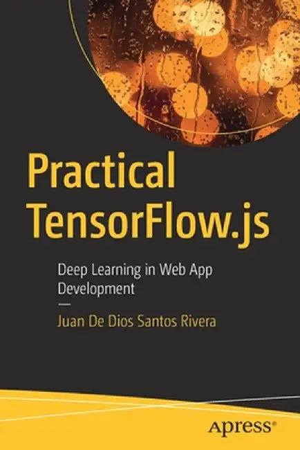 Practical Tensorflow.Js: Deep Learning in Web App Development by Juan Rivera