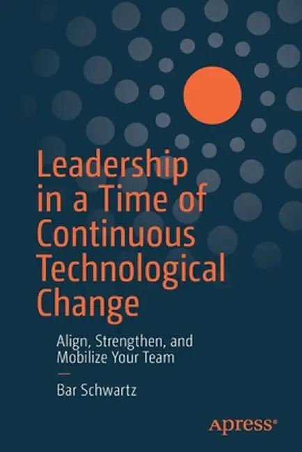 Leadership in a Time of Continuous Technological Change: Support, Mobilize, and Strengthen Your Team by Bar Schwartz