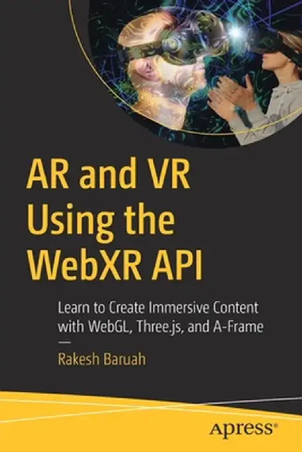 AR and VR Using the Webxr API: Learn to Create Immersive Content with Webgl, Three.Js, A-Frame, and Babylon.Js by Rakesh Baruah