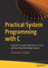 Practical Systems Programming with C: Pragmatic Example Applications in Linux and Other Operating Systems by Sri Manikanta Palakollu