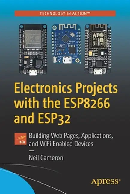 Electronics Projects with the Esp8266 and Esp32: Building Web Pages, Applications, and Wifi Enabled Devices by Neil Cameron
