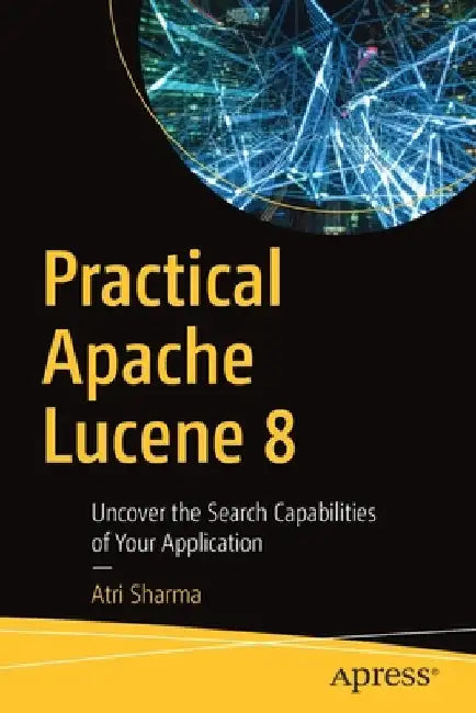 Practical Apache Lucene 8: Uncover the Search Capabilities of Your Application by Atri Sharma