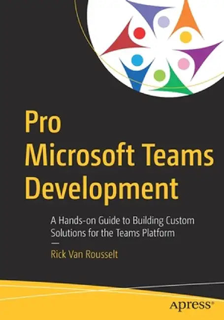 Pro Microsoft Teams Development: A Hands-On Guide to Building Custom Solutions for the Teams Platform by Rick Van Rousselt