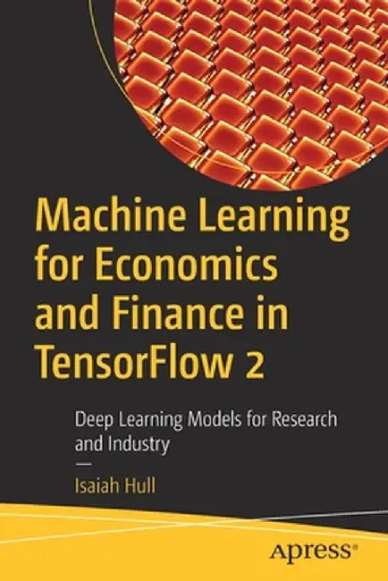 Machine Learning for Economics and Finance in Tensorflow 2: Deep Learning Models for Empirical Work by Isaiah Hull