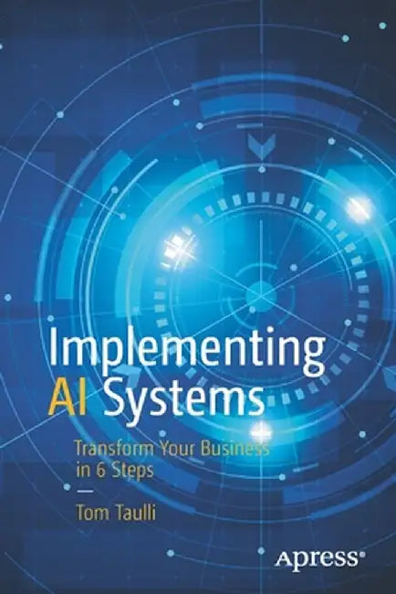 Implementing AI Systems: Transform Your Business in 6 Steps by Tom Taulli