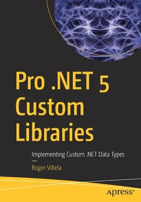 Pro .Net 5 Custom Libraries: Implementing Custom .Net Data Types by Roger Villela