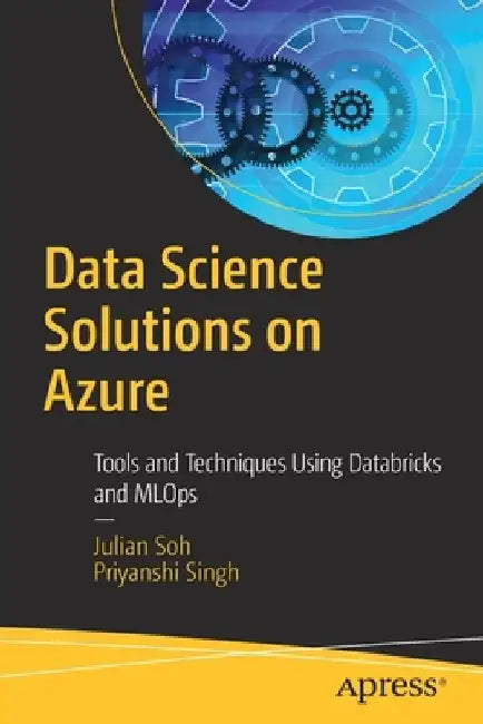 Data Science Solutions on Azure: Tools and Techniques Using Databricks, Azure Synapse, and Mlops by Julian Soh