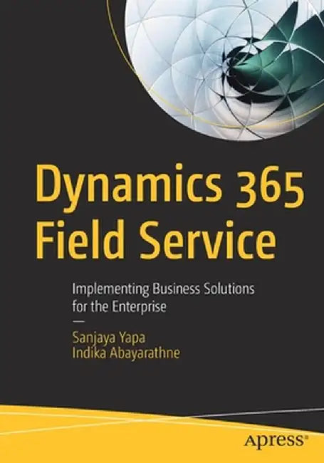 Dynamics 365 Field Service: Implementing Business Solutions for the Enterprise by Sanjaya Yapa