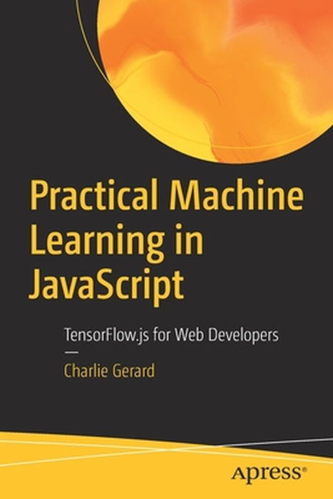 Practical Machine Learning in JavaScript: TensorFlow.js for Web Developers by Charlie Gerard