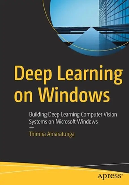 Deep Learning on Windows: Building Deep Learning Computer Vision Systems on Microsoft Windows by Thimira Amaratunga