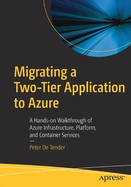 Migrating a Two-Tier Application to Azure: A Hands-On Walkthrough of Azure Infrastructure, Platform, and Container Services with Azure Devops by Peter De Tender