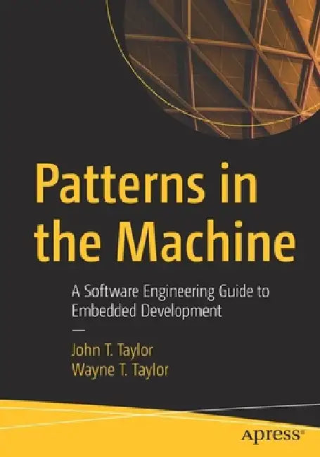 Patterns in the Machine: A Software Engineering Guide to Embedded Development by John T. Taylor