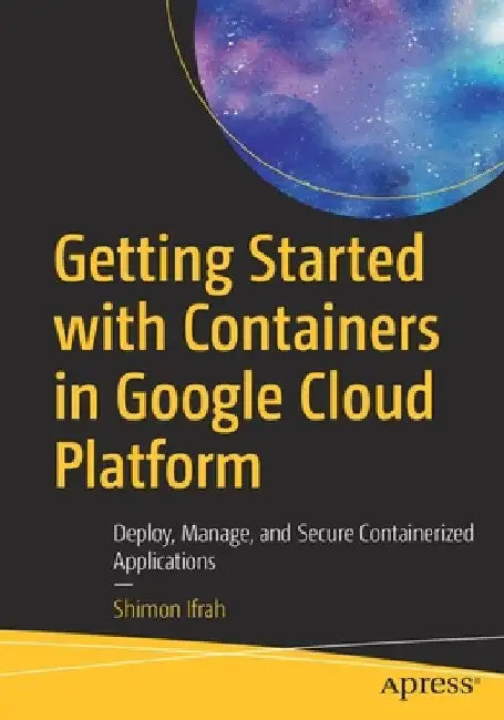 Getting Started with Containers in Google Cloud Platform: Deploy, Manage, and Secure Containerized Applications by Shimon Ifrah