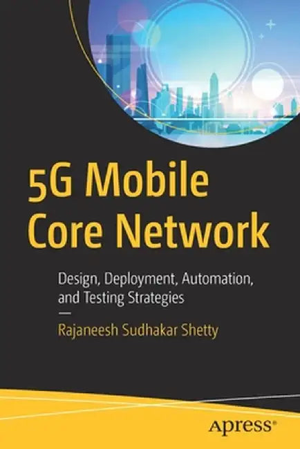 5g Mobile Core Network: Design, Deployment, Automation, and Testing Strategies by Rajaneesh Shetty