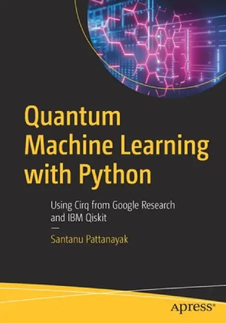 Quantum Machine Learning with Python: Using Cirq from Google Research and IBM Qiskit by Santanu Pattanayak