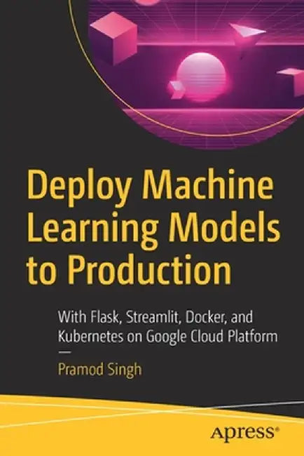 Deploy Machine Learning Models to Production: With Flask, Streamlit, Docker, and Kubernetes on Google Cloud Platform by Pramod Singh