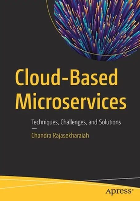 Cloud-Based Microservices: Techniques, Challenges, and Solutions by Chandra Rajasekharaiah