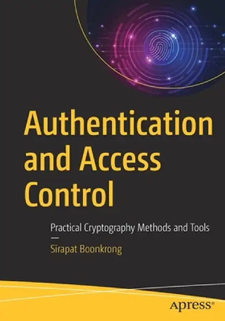 Authentication and Access Control: Practical Cryptography Methods and Tools by Sirapat Boonkrong