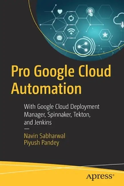Pro Google Cloud Automation: With Google Cloud Deployment Manager, Spinnaker, Tekton, and Jenkins by Navin Sabharwal