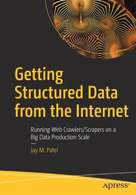 Getting Structured Data from the Internet: Running Web Crawlers/Scrapers on a Big Data Production Scale by Jay M. Patel