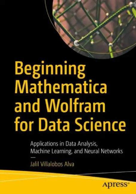 Beginning Mathematica and Wolfram for Data Science: Applications in Data Analysis Machine Learning and Neural Networks by Villalobos Alva, Jalil