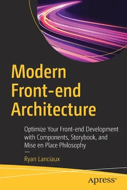 Modern Front-End Architecture: Optimize Your Front-End Development with Components, Storybook, and Mise En Place Philosophy by Ryan Lanciaux