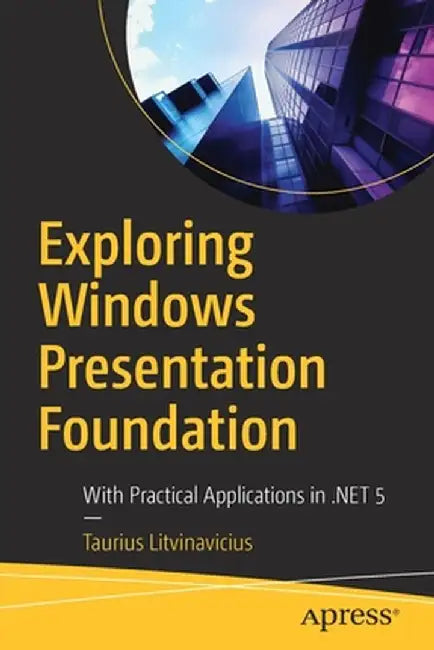 Exploring Windows Presentation Foundation: With Practical Applications in .Net 5 by Taurius Litvinavicius