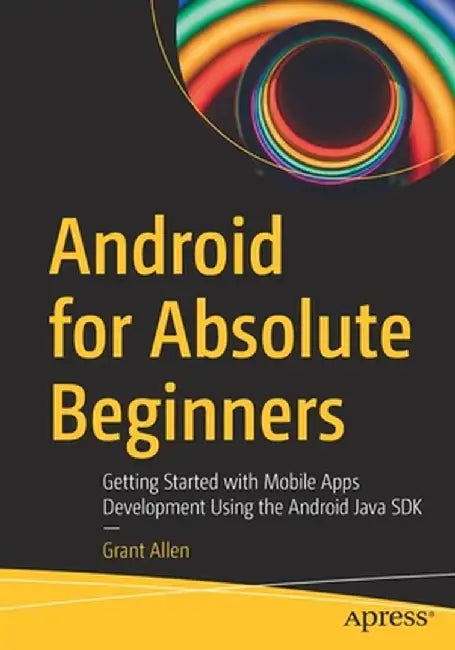 Android for Absolute Beginners: Getting Started with Mobile Apps Development Using the Android Java SDK by Grant Allen