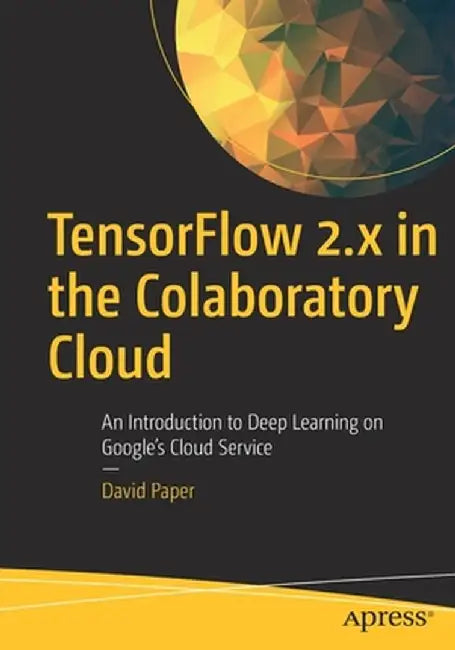 Tensorflow 2.X in the Colaboratory Cloud: An Introduction to Deep Learning on Google's Cloud Service by David Paper