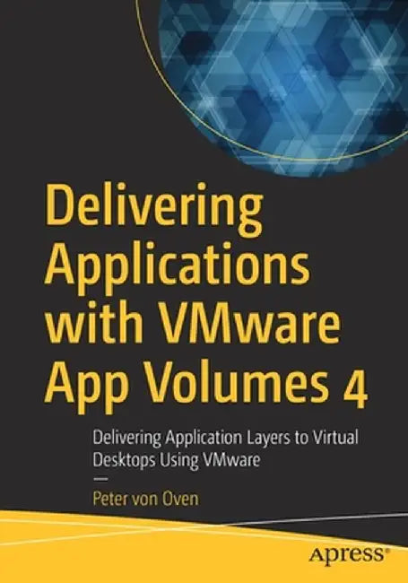 Delivering Applications with Vmware App Volumes 4: Delivering Application Layers to Virtual Desktops Using Vmware by Peter Von Oven