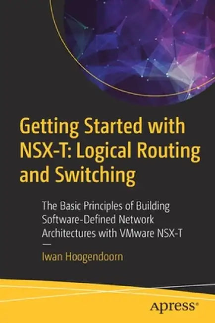 Getting Started with Nsx-T: Logical Routing and Switching: The Basic Principles of Building Software-Defined Network Architectures with Vmware Nsx-T by Iwan Hoogendoorn