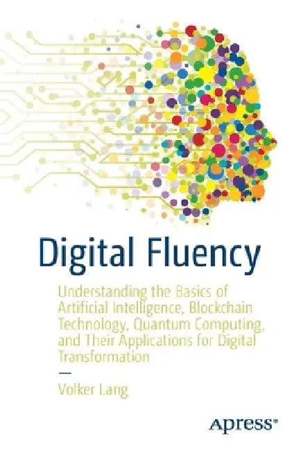 Digital Fluency: Understanding the Basics of Artificial Intelligence, Blockchain Technology, Quantum Computing, and Their Applications by Volker Lang