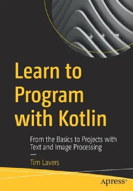 Learn to Program with Kotlin: From the Basics to Projects with Text and Image Processing by Tim Lavers