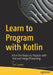 Learn to Program with Kotlin: From the Basics to Projects with Text and Image Processing by Tim Lavers