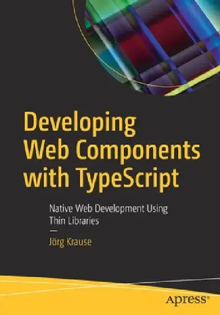 Developing Web Components with Typescript: Native Web Development Using Thin Libraries by Jörg Krause