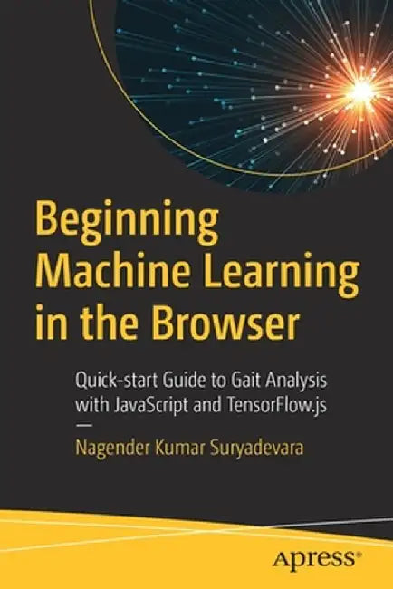 Beginning Machine Learning in the Browser: Quick-Start Guide to Gait Analysis with JavaScript and Tensorflow.Js by Nagender Suryadevara