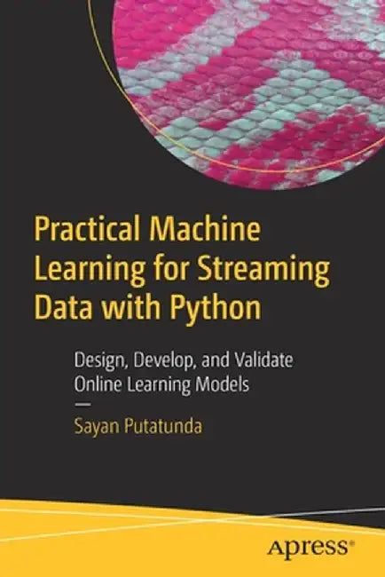 Practical Machine Learning for Streaming Data with Python: Design, Develop, and Validate Online or Incremental Machine Learning Models in a Streaming by Sayan Putatunda