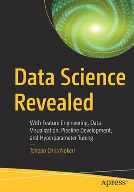 Data Science Revealed: With Feature Engineering, Data Visualization, Pipeline Development, and Hyperparameter Tuning by Tshepo Chris Nokeri