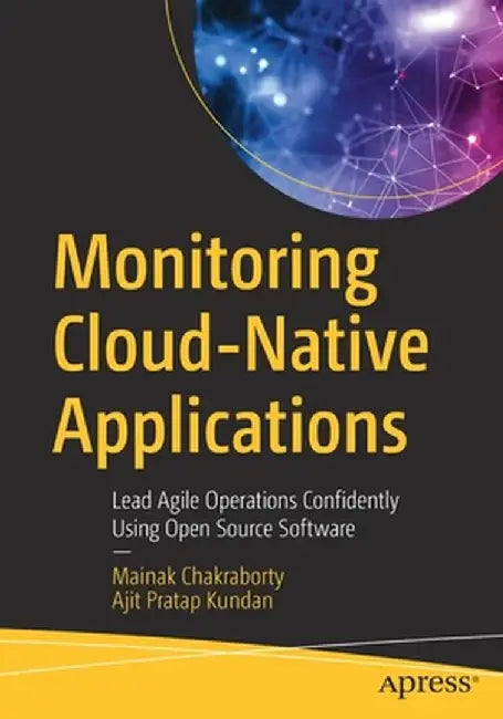 Monitoring Cloud-Native Applications: Lead Agile Operations Confidently Using Open Source Software by Mainak Chakraborty