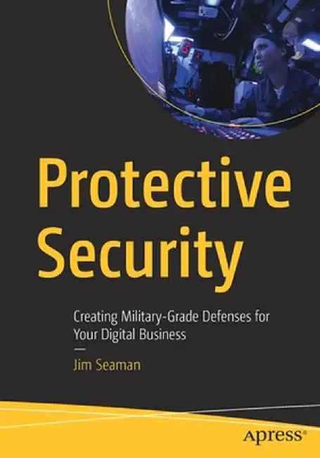 Protective Security: Creating Military-Grade Defenses for Your Digital Business by James Seaman