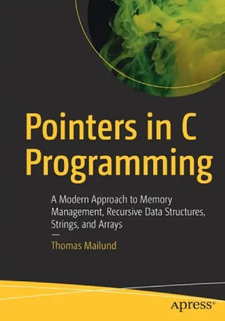 Pointers in C Programming: A Modern Approach to Memory Management, Recursive Data Structures, Strings, and Arrays by Thomas Mailund