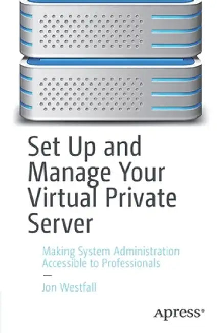 Set Up and Manage Your Virtual Private Server: Making System Administration Accessible to Professionals by Jon Westfall