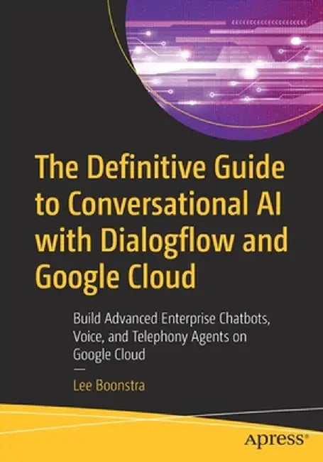 The Definitive Guide to Conversational AI with Dialogflow and Google Cloud Platform: Build Advanced Enterprise Chatbot, Voice, and Telephony Agents on by Lee Boonstra