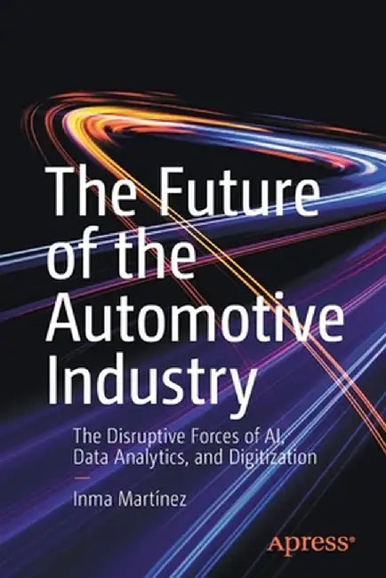 The Future of the Automotive Industry: The Disruptive Forces of Ai, Data Analytics, and Digitization by Inma Martínez