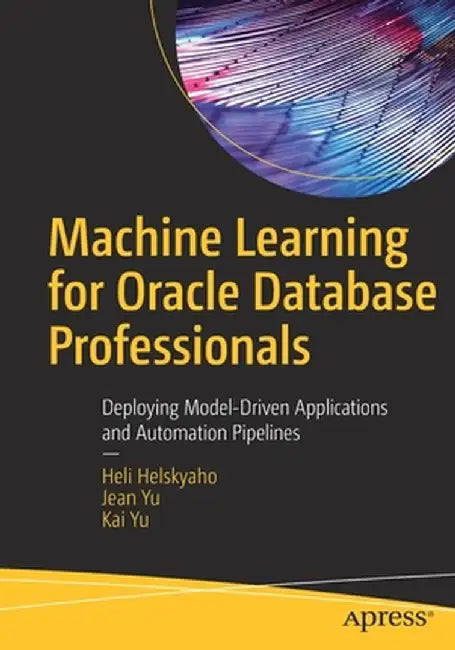 Machine Learning for Oracle Database Professionals: Deploying Model-Driven Applications and Automation Pipelines by Heli Helskyaho