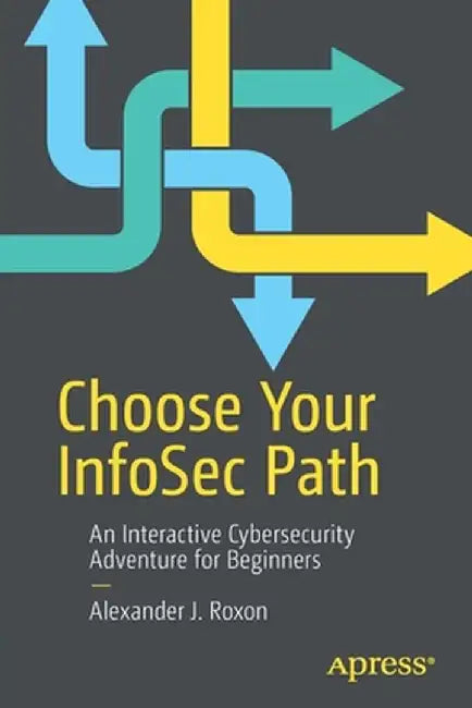 Choose Your Infosec Path: An Interactive Cybersecurity Adventure for Beginners by Alexander J. Roxon
