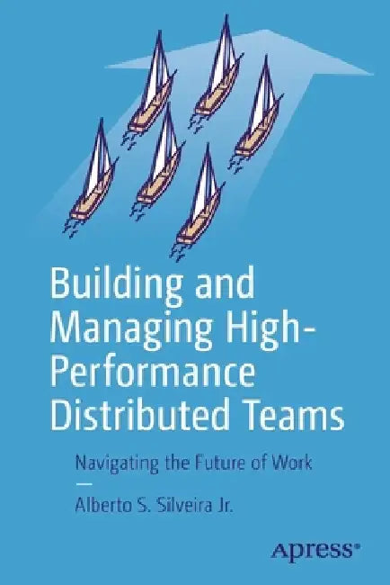 Building and Managing High-Performance Distributed Teams: Navigating the Future of Work by Alberto S. Silveira Jr